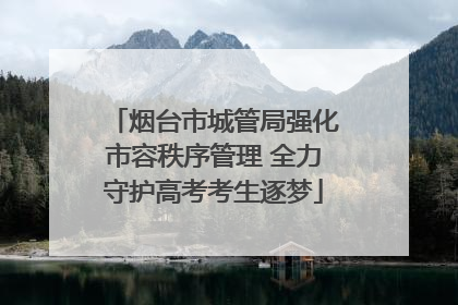 烟台市城管局强化市容秩序管理 全力守护高考考生逐梦