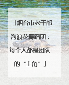 烟台市老干部海浪花舞蹈团：每个人都是团队的“主角”