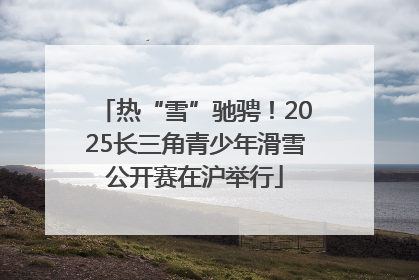 热“雪”驰骋！2025长三角青少年滑雪公开赛在沪举行