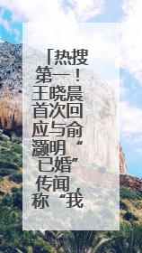 热搜第一！王晓晨首次回应与俞灏明“已婚”传闻，称“我头昏了，大家开心就好”