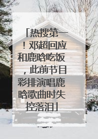 热搜第一！邓超回应和鹿晗吃饭，此前节目彩排演唱鹿晗歌曲时失控落泪