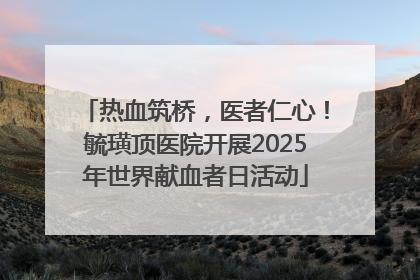 热血筑桥，医者仁心！毓璜顶医院开展2025年世界献血者日活动