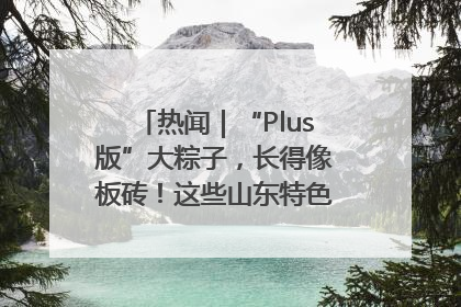 热闻｜“Plus版”大粽子，长得像板砖！这些山东特色粽子你吃过吗？