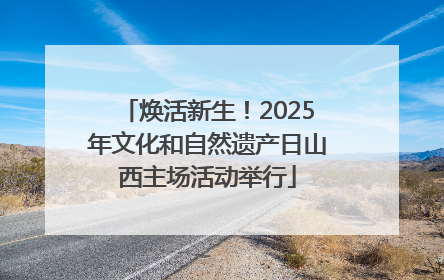 焕活新生！2025年文化和自然遗产日山西主场活动举行