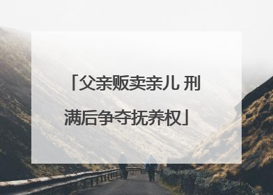 父亲贩卖亲儿 刑满后争夺抚养权
