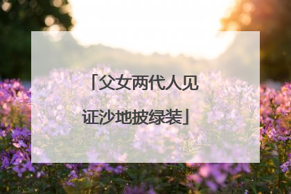 父女两代人见证沙地披绿装