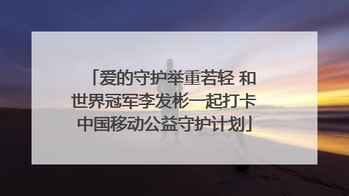 爱的守护举重若轻 和世界冠军李发彬一起打卡中国移动公益守护计划