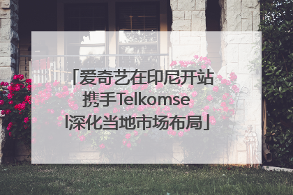 爱奇艺在印尼开站 携手Telkomsel深化当地市场布局