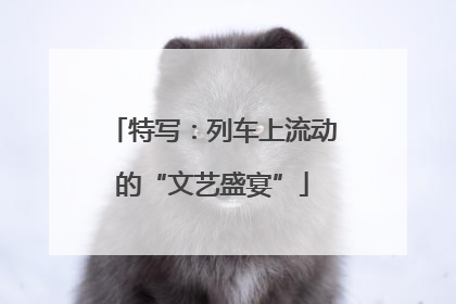 特写：列车上流动的“文艺盛宴”