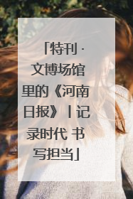 特刊 · 文博场馆里的《河南日报》丨记录时代 书写担当