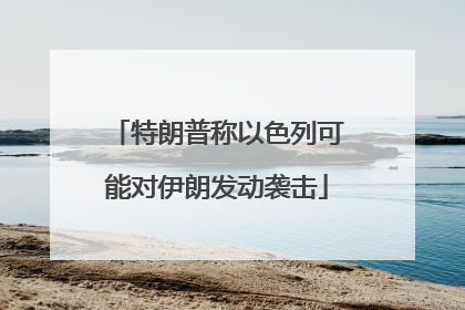 特朗普称以色列可能对伊朗发动袭击