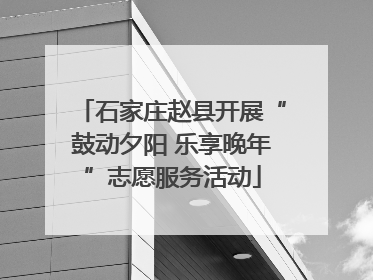石家庄赵县开展“鼓动夕阳 乐享晚年”志愿服务活动