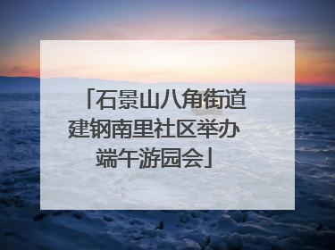 石景山八角街道建钢南里社区举办端午游园会
