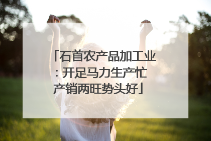 石首农产品加工业：开足马力生产忙 产销两旺势头好