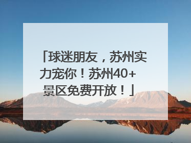 球迷朋友，苏州实力宠你！苏州40+景区免费开放！