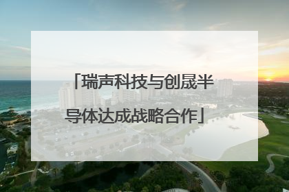 瑞声科技与创晟半导体达成战略合作