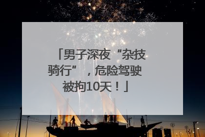 男子深夜“杂技骑行”，危险驾驶被拘10天！