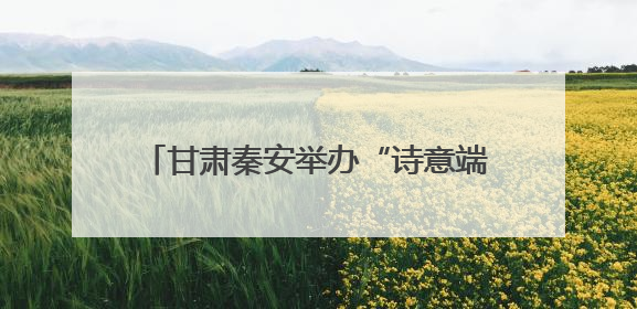 甘肃秦安举办“诗意端午·艺海扬帆”——“与人民同行”新时代文明实践文艺志愿服务活动