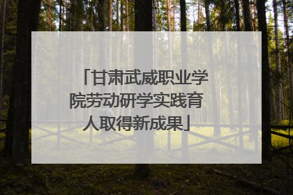 甘肃武威职业学院劳动研学实践育人取得新成果