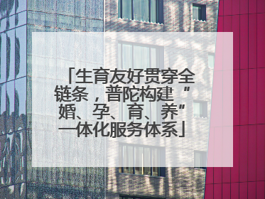 生育友好贯穿全链条，普陀构建“婚、孕、育、养”一体化服务体系