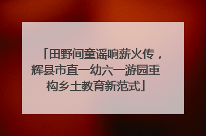 田野间童谣响薪火传，辉县市直一幼六一游园重构乡土教育新范式