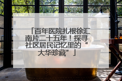 百年医院扎根徐汇南片二十五年！探寻社区居民记忆里的“大华珍藏”