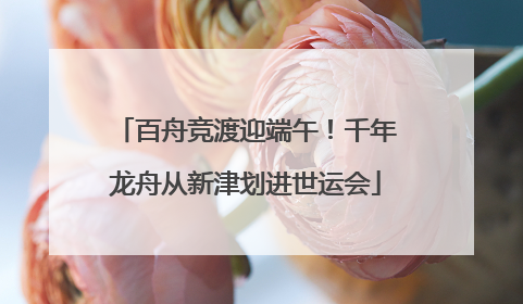 百舟竞渡迎端午！千年龙舟从新津划进世运会