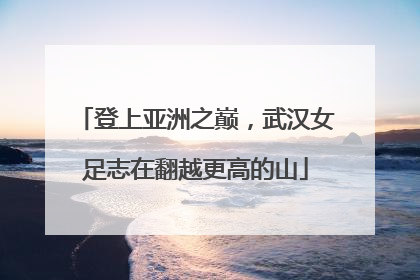 登上亚洲之巅，武汉女足志在翻越更高的山
