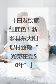 白发绘就红底色！新乡县东大阳堤村致敬“光荣在党50年”