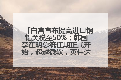 白宫宣布提高进口钢铝关税至50%；韩国李在明总统任期正式开始；超越微软，英伟达重回全球市值第一；华熙生物回应近期风波丨每经早参
