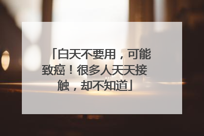 白天不要用，可能致癌！很多人天天接触，却不知道