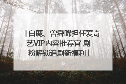 白鹿、曾舜晞担任爱奇艺VIP内容推荐官 剧粉解锁追剧新福利