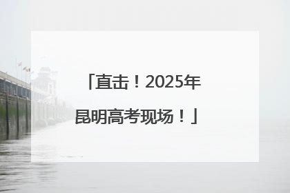 直击！2025年昆明高考现场！
