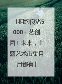 相约良渚5000＋艺创园！未来，主题艺术市集月月都有
