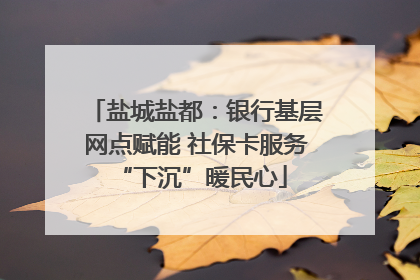 盐城盐都：银行基层网点赋能 社保卡服务 “下沉”暖民心