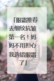 眼霜推荐去细纹抗皱第一名！妈妈不用担心我选错眼霜了