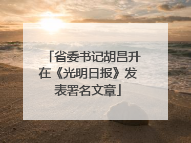 省委书记胡昌升在《光明日报》发表署名文章