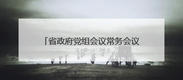 省政府党组会议常务会议强调：毫不松懈巩固拓展脱贫攻坚成果 厉行节约反对浪费弘扬优良作风