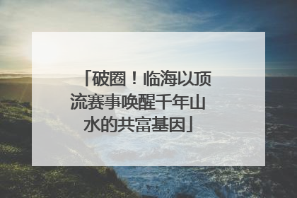 破圈！临海以顶流赛事唤醒千年山水的共富基因