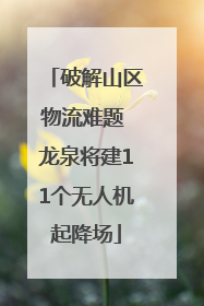 破解山区物流难题 龙泉将建11个无人机起降场