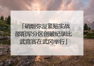 硝烟弥漫紧贴实战 邵阳军分区创破纪录比武竞赛在武冈举行