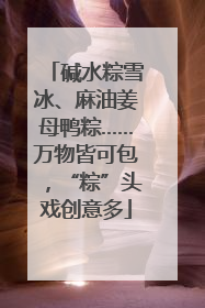 碱水粽雪冰、麻油姜母鸭粽……万物皆可包，“粽”头戏创意多