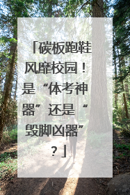 碳板跑鞋风靡校园！是“体考神器”还是“毁脚凶器”？