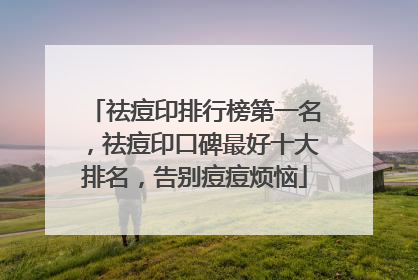 祛痘印排行榜第一名，祛痘印口碑最好十大排名，告别痘痘烦恼