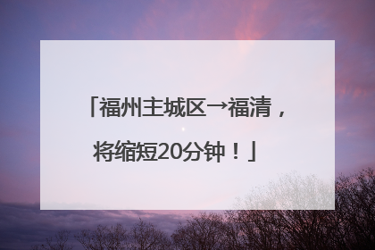 福州主城区→福清，将缩短20分钟！