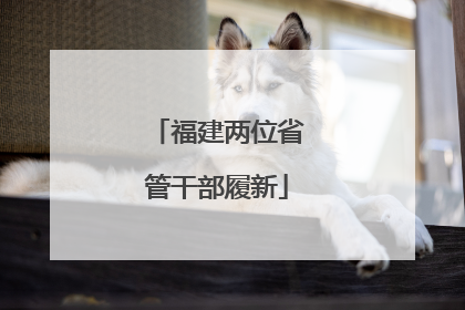 福建两位省管干部履新