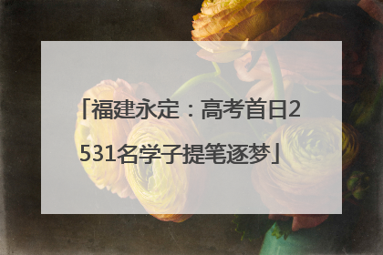 福建永定：高考首日2531名学子提笔逐梦