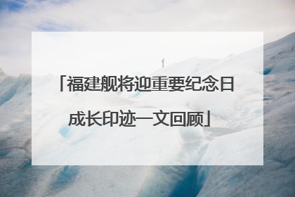 福建舰将迎重要纪念日 成长印迹一文回顾