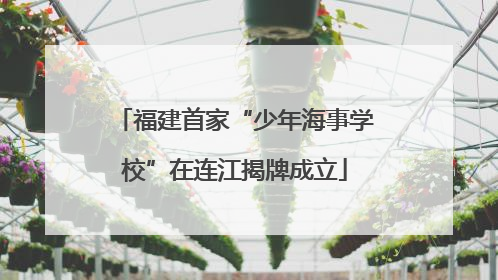 福建首家“少年海事学校”在连江揭牌成立