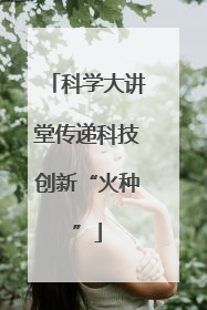 科学大讲堂传递科技创新“火种”